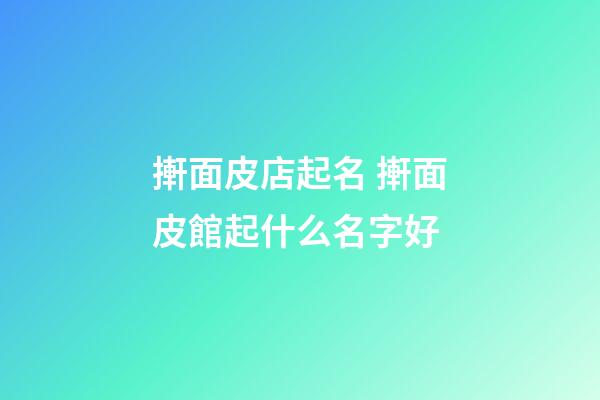 搟面皮店起名 搟面皮館起什么名字好-第1張-店鋪起名-玄機派
